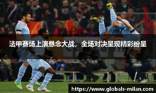 法甲赛场上演悬念大战，全场对决呈现精彩纷呈